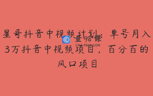 星哥抖音中视频计划：单号月入3万抖音中视频项目，百分百的风口项目