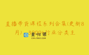 直播带货课程系列合集(更新8月)，3000+行业分类主