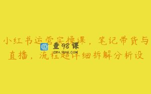 小红书运营实操课，笔记带货与直播，流程超详细拆解分析设