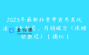 2023年最新抖音带货另类玩法，3天起号，月销破万（保姆级教程）【揭秘】