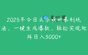 2025年今日头条最新暴利玩法，一键生成爆款，轻松实现矩阵日入3000+