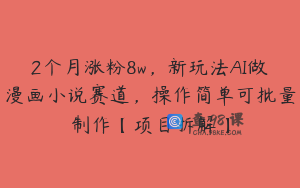 2个月涨粉8w，新玩法AI做漫画小说赛道，操作简单可批量制作【项目拆解】