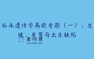 临床遗传学高级专题（一）：生殖、发育与出生缺陷