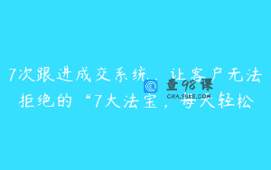 7次跟进成交系统，让客户无法拒绝的“7大法宝，每天轻松