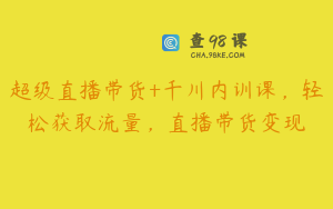 超级直播带货+千川内训课，轻松获取流量，直播带货变现