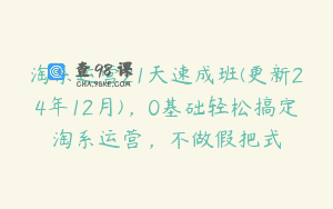 淘系运营21天速成班(更新24年12月)，0基础轻松搞定淘系运营，不做假把式