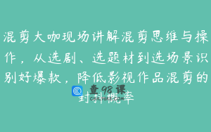 混剪大咖现场讲解混剪思维与操作，从选剧、选题材到选场景识别好爆款，降低影视作品混剪的封抖概率