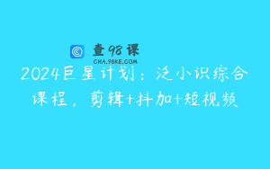 2024巨星计划：泛小识综合课程，剪辑+抖加+短视频