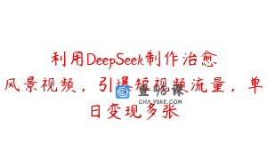 利用DeepSeek制作治愈风景视频，引爆短视频流量，单日变现多张