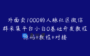 外面卖1000的人脉社区微信群采集平台小白0基础开发教程源码+教程+对接