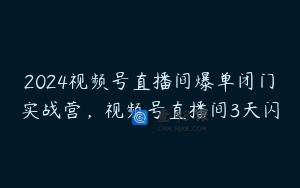 2024视频号直播间爆单闭门实战营，视频号直播间3天闪