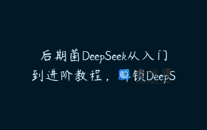 后期菌DeepSeek从入门到进阶教程，解锁DeepS