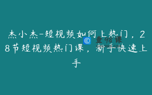 杰小杰-短视频如何上热门，28节短视频热门课，新手快速上手