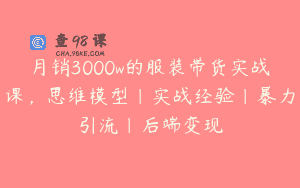 月销3000w的服装带货实战课，思维模型|实战经验|暴力引流|后端变现
