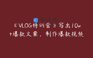 《VLOG特训营》写出10w+爆款文案，制作爆款视频