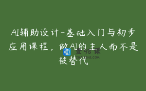 AI辅助设计-基础入门与初步应用课程，做AI的主人而不是被替代