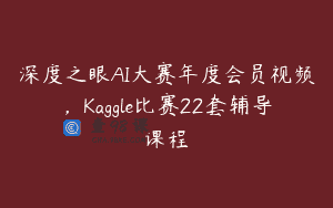 深度之眼AI大赛年度会员视频，Kaggle比赛22套辅导课程