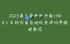 2023最火最新版外面1988上车的闲鱼自动收货源码带搭建教程