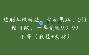 短剧私域玩法，全新思路，0门槛可做，一单变现9.9-99不等（教程+素材）