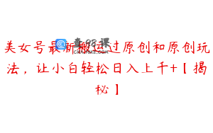 美女号最新搬运过原创和原创玩法，让小白轻松日入上千+【揭秘】