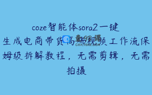 coze智能体sora2一键生成电商带货高端视频工作流保姆级拆解教程，无需剪辑，无需拍摄