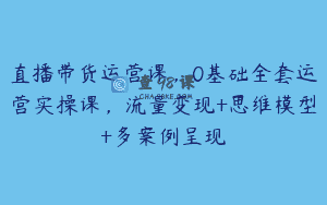 直播带货运营课，0基础全套运营实操课，流量变现+思维模型+多案例呈现