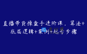 直播带货操盘手进阶课,算法+底层逻辑+案例+起号步骤