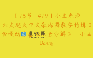 【13节-￥419】小孟老师六支超火中文歌编舞教学特辑《含慢动作基础元素分解》_小孟Danny