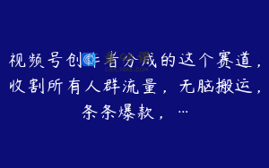 视频号创作者分成的这个赛道，收割所有人群流量，无脑搬运，条条爆款，…