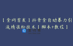 【全网首发】抖音全自动暴力引流精准粉技术【脚本+教程】