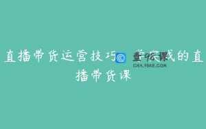 直播带货运营技巧,学实战的直播带货课