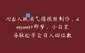 AI古人跳消气操视频制作，deepseek+即梦，小白宝马轻松学会日入四位数