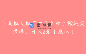 小说推文推广干货之知乎搬运实操课，日入2张【揭秘】