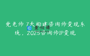 党老师・7天构建咨询师变现系统，2025咨询师IP变现