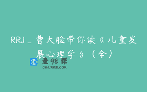 RRJ_曹大脸带你读《儿童发展心理学》（全）