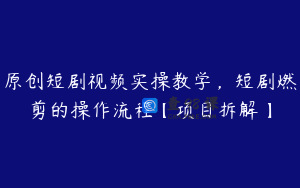 原创短剧视频实操教学，短剧燃剪的操作流程【项目拆解】