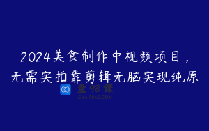 2024美食制作中视频项目，无需实拍靠剪辑无脑实现纯原