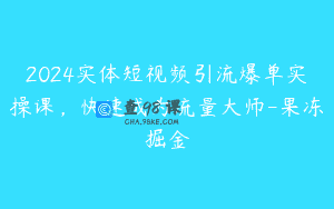 2024实体短视频引流爆单实操课，快速成为流量大师-果冻掘金