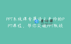 PPT系统课专属语文老师的PPT课程，帮你突破PPT瓶颈