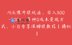 AI头像升级玩法，日入300-500+，多种0成本变现方式，小白专享保姆级教程【揭秘】