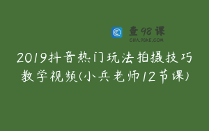 2019抖音热门玩法拍摄技巧教学视频(小兵老师12节课)