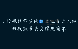《短视频带货陪跑》让普通人做短视频带货变得更简单