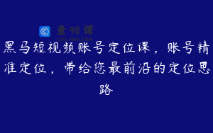 黑马短视频账号定位课，账号精准定位，带给您最前沿的定位思路