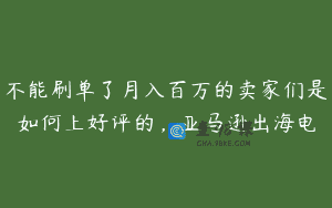 不能刷单了月入百万的卖家们是如何上好评的，亚马逊出海电