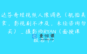 达芬奇短视频人像调色（航拍美食，影视剧不涉及，未经咨询勿买）_摄影师RYAN（面授课报名中）