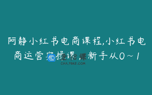 阿静小红书电商课程,小红书电商运营实操课，新手从0~1