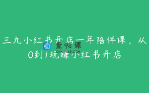 三九小红书开店一年陪伴课，从0到1玩赚小红书开店