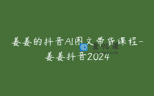 姜姜的抖音AI图文带货课程-姜姜抖音2024