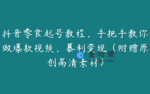 抖音零食起号教程，手把手教你做爆款视频，暴利变现（附赠原创高清素材）