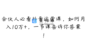 合伙人必看抖音运营课,如何月入10万+,一节课告诉你答案!